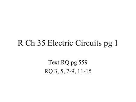 R Ch 35 Electric Circuits pg 1 Text RQ pg 559 RQ 3, 5, 7-9, 11-15.