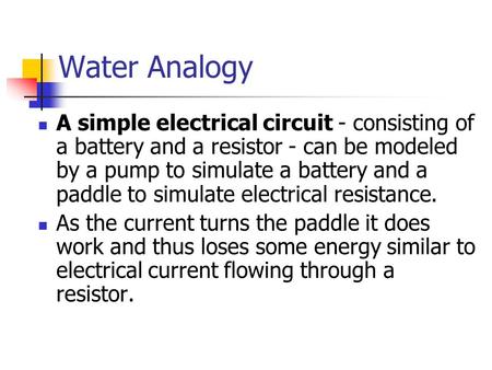 Water Analogy A simple electrical circuit - consisting of a battery and a resistor - can be modeled by a pump to simulate a battery and a paddle to simulate.