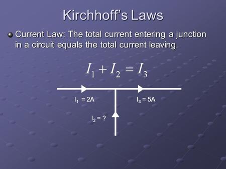 Kirchhoff’s Laws Current Law: The total current entering a junction in a circuit equals the total current leaving. I 1 = 2A I 2 = ? I 3 = 5A.