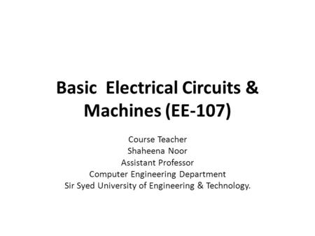 Basic Electrical Circuits & Machines (EE-107) Course Teacher Shaheena Noor Assistant Professor Computer Engineering Department Sir Syed University of Engineering.