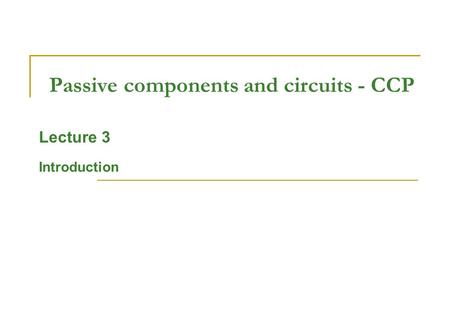 Passive components and circuits - CCP Lecture 3 Introduction.