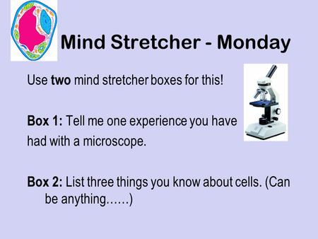 Mind Stretcher - Monday Use two mind stretcher boxes for this! Box 1: Tell me one experience you have had with a microscope. Box 2: List three things.