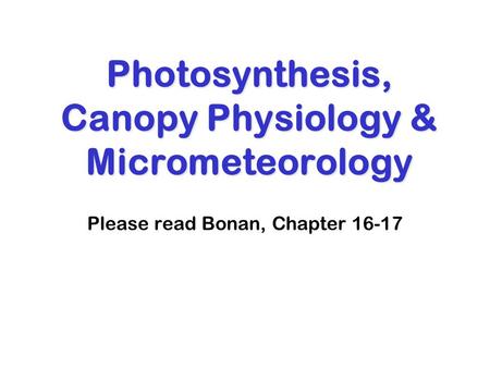 Photosynthesis, Canopy Physiology & Micrometeorology Please read Bonan, Chapter 16-17.