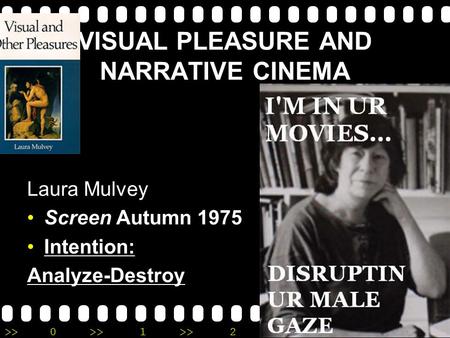 >>0 >>1 >> 2 >> 3 >> 4 >> VISUAL PLEASURE AND NARRATIVE CINEMA Laura Mulvey Screen Autumn 1975 Intention: Analyze-Destroy.