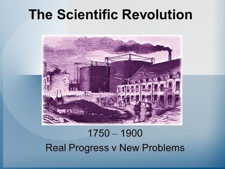 The Scientific Revolution 1750 – 1900 Real Progress v New Problems.