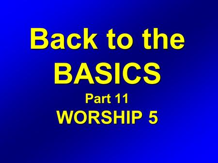 Back to the BASICS Part 11 WORSHIP 5. WORSHIP Definition: The expression of love, gratitude, adoration, and devotion.