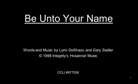 Be Unto Your Name Words and Music by Lynn DeShazo and Gary Sadler © 1998 Integrity’s Hosanna! Music CCLI #977558 1.