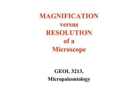 MAGNIFICATION versus RESOLUTION of a Microscope GEOL 3213, Micropaleontology.