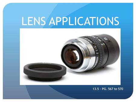 LENS APPLICATIONS 13.5 – PG. 567 to 570. TYPES OF LENS APPLICATIONS The Camera The Movie Projector.