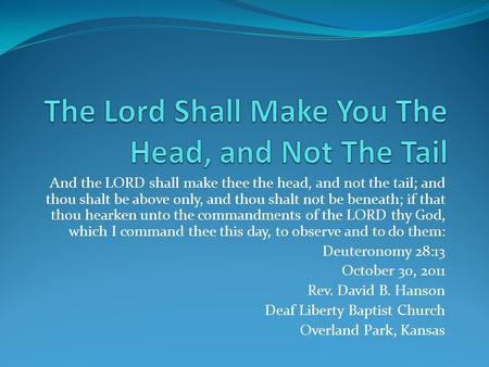 And the LORD shall make thee the head, and not the tail; and thou shalt be above only, and thou shalt not be beneath; if that thou hearken unto the commandments.