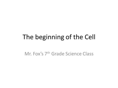 The beginning of the Cell Mr. Fox’s 7 th Grade Science Class.