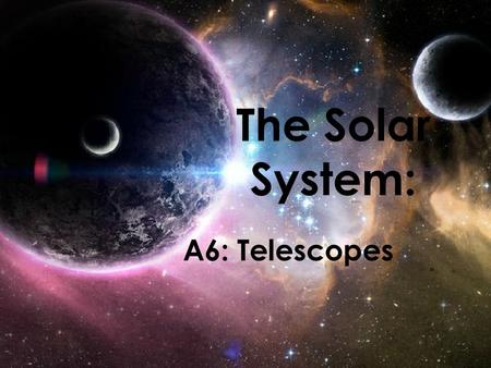 The Solar System: A6: Telescopes.
