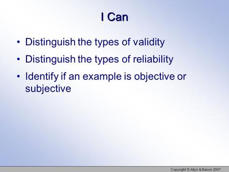 I Can Distinguish the types of validity Distinguish the types of reliability Identify if an example is objective or subjective Copyright © Allyn & Bacon.