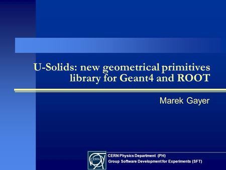 U-Solids: new geometrical primitives library for Geant4 and ROOT Marek Gayer CERN Physics Department (PH) Group Software Development for Experiments (SFT)