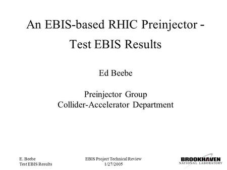 E. Beebe Test EBIS Results EBIS Project Technical Review 1/27/2005 An EBIS-based RHIC Preinjector - Test EBIS Results Ed Beebe Preinjector Group Collider-Accelerator.