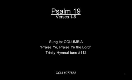 Psalm 19 Verses 1-6 Sung to: COLUMBIA “Praise Ye, Praise Ye the Lord” Trinity Hymnal tune #112 CCLI #977558 1.
