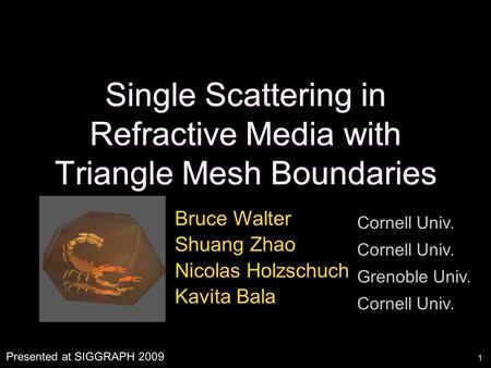 1 Single Scattering in Refractive Media with Triangle Mesh Boundaries Bruce Walter Shuang Zhao Nicolas Holzschuch Kavita Bala Cornell Univ. Grenoble Univ.