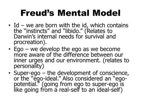 Freud’s Mental Model Id – we are born with the id, which contains the “instincts” and “libido.” (Relates to Darwin’s internal needs for survival and procreation).