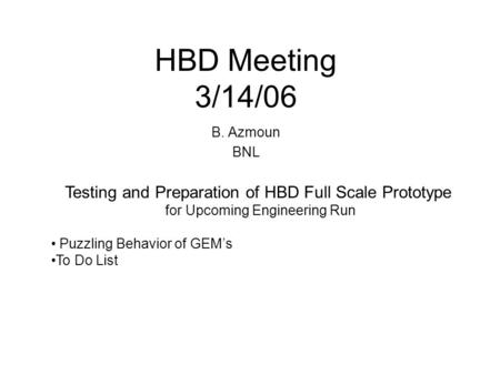 HBD Meeting 3/14/06 B. Azmoun BNL Testing and Preparation of HBD Full Scale Prototype for Upcoming Engineering Run Puzzling Behavior of GEM’s To Do List.