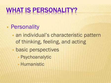  Personality  an individual’s characteristic pattern of thinking, feeling, and acting  basic perspectives  Psychoanalytic  Humanistic.