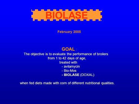 February 2005 GOAL : The objective is to evaluate the performance of broilers from 1 to 42 days of age, treated with - avilamycin - Bio-Mos - BIOLASE (DOXAL)