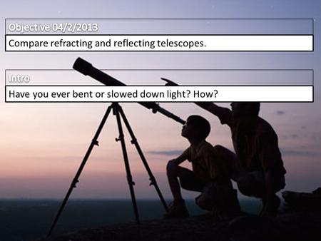 Compare refracting and reflecting telescopes. Have you ever bent or slowed down light? How?