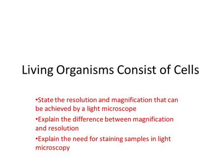 Living Organisms Consist of Cells State the resolution and magnification that can be achieved by a light microscope Explain the difference between magnification.