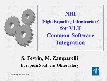 Garching, 08 July 2005 NRI (Night Reporting Infrastructure) for VLT Common Software Integration S. Feyrin, M. Zamparelli European Southern Observatory.