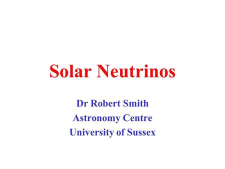 Solar Neutrinos Dr Robert Smith Astronomy Centre University of Sussex.