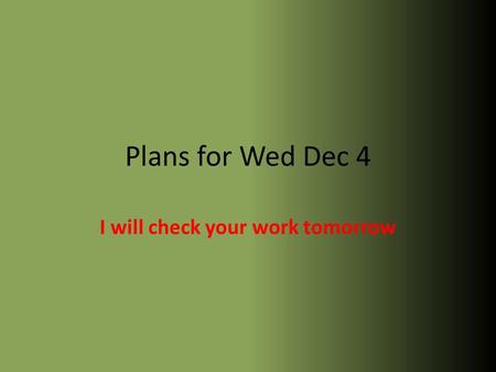 Plans for Wed Dec 4 I will check your work tomorrow.