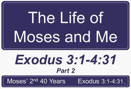 1 The Life of Moses and Me Moses’ 2 nd 40 YearsExodus 3:1-4:31 Part 2.