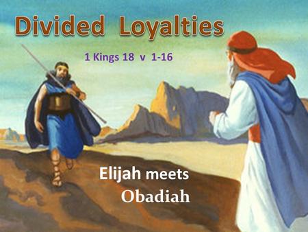 Divided Loyalties 1 Kings 18 v 1-16 Elijah meets Obadiah.