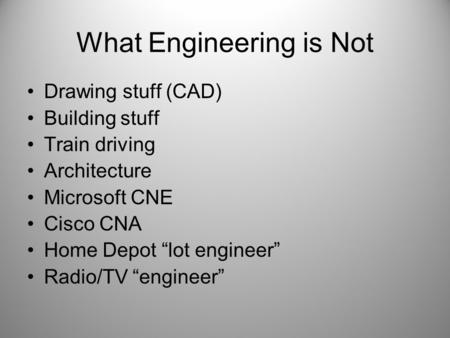 What Engineering is Not Drawing stuff (CAD) Building stuff Train driving Architecture Microsoft CNE Cisco CNA Home Depot “lot engineer” Radio/TV “engineer”