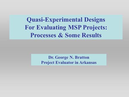 Quasi-Experimental Designs For Evaluating MSP Projects: Processes & Some Results Dr. George N. Bratton Project Evaluator in Arkansas.