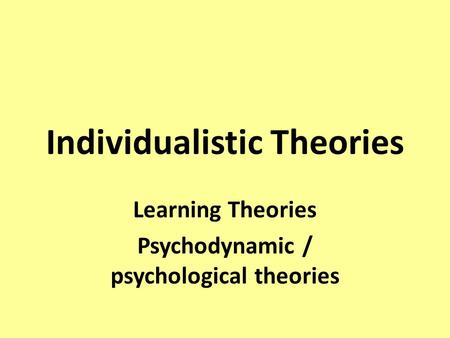 Individualistic Theories Learning Theories Psychodynamic / psychological theories.