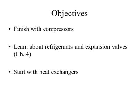 Objectives Finish with compressors Learn about refrigerants and expansion valves (Ch. 4) Start with heat exchangers.