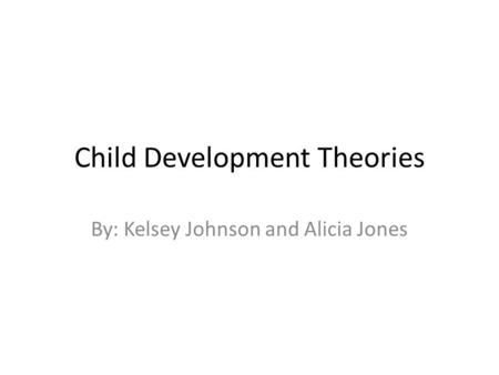 Child Development Theories By: Kelsey Johnson and Alicia Jones.