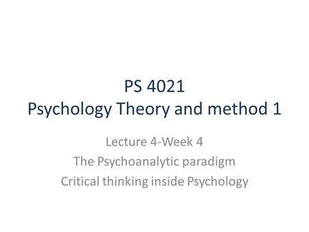 PS 4021 Psychology Theory and method 1 Lecture 4-Week 4 The Psychoanalytic paradigm Critical thinking inside Psychology.