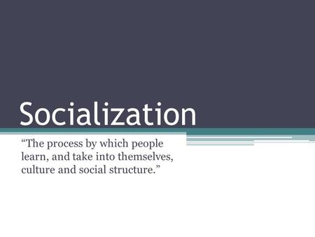 Socialization “The process by which people learn, and take into themselves, culture and social structure.”