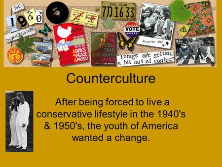 An Overview of the Counterculture After being forced to live a conservative lifestyle in the 1940's & 1950's, the youth of America wanted a change.