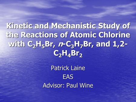 Kinetic and Mechanistic Study of the Reactions of Atomic Chlorine with C 2 H 5 Br, n-C 3 H 7 Br, and 1,2- C 2 H 4 Br 2 Patrick Laine EAS Advisor: Paul.