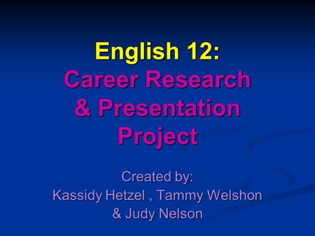 English 12: Career Research & Presentation Project Created by: Kassidy Hetzel, Tammy Welshon & Judy Nelson.