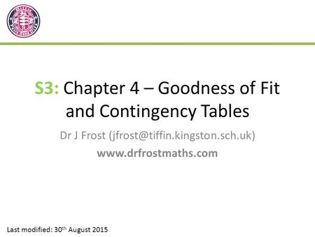 S3: Chapter 4 – Goodness of Fit and Contingency Tables Dr J Frost  Last modified: 30 th August 2015.