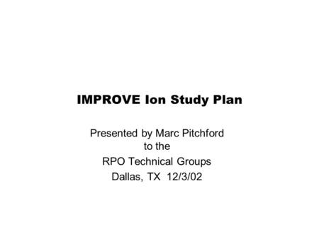 IMPROVE Ion Study Plan Presented by Marc Pitchford to the RPO Technical Groups Dallas, TX 12/3/02.