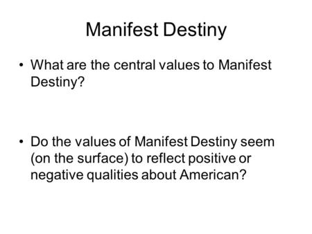 Manifest Destiny What are the central values to Manifest Destiny? Do the values of Manifest Destiny seem (on the surface) to reflect positive or negative.
