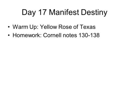 Day 17 Manifest Destiny Warm Up: Yellow Rose of Texas Homework: Cornell notes 130-138.
