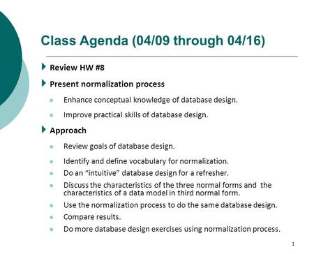 1 Class Agenda (04/09 through 04/16)  Review HW #8  Present normalization process Enhance conceptual knowledge of database design. Improve practical.