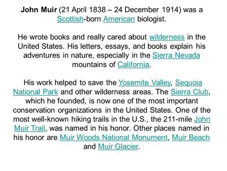 John Muir (21 April 1838 – 24 December 1914) was a Scottish-born American biologist. ScottishAmerican He wrote books and really cared about wilderness.