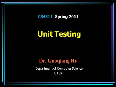CS4311 Spring 2011 Unit Testing Dr. Guoqiang Hu Department of Computer Science UTEP.