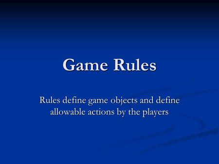 Game Rules Rules define game objects and define allowable actions by the players.